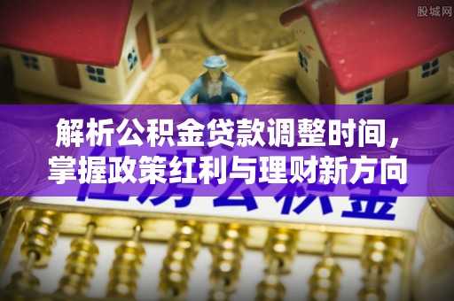 南川解析公积金贷款调整时间，掌握政策红利与理财新方向