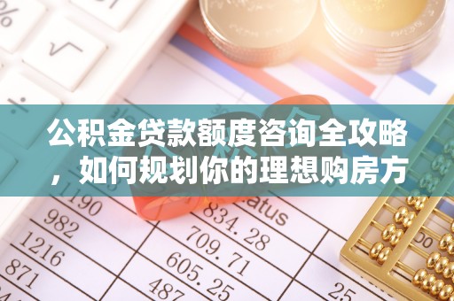 南川公积金贷款额度咨询全攻略，如何规划你的理想购房方案