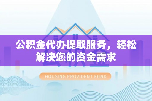南川公积金代办提取服务，轻松解决您的资金需求