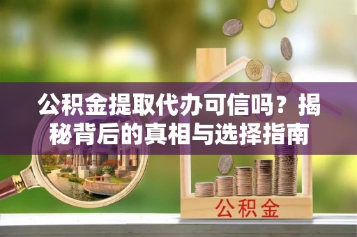 南川公积金提取代办可信吗？揭秘背后的真相与选择指南