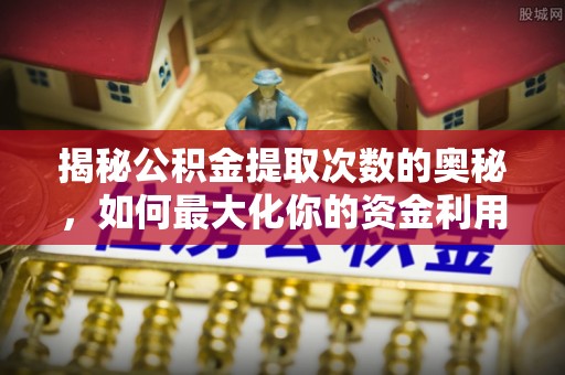 南川揭秘公积金提取次数的奥秘，如何最大化你的资金利用？