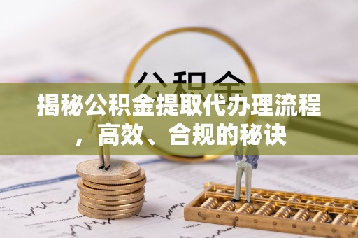 南川揭秘公积金提取代办理流程，高效、合规的秘诀