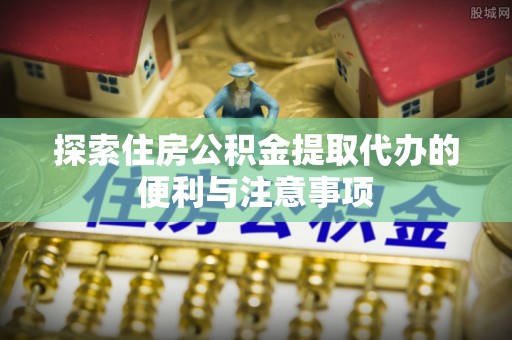 南川探索住房公积金提取代办的便利与注意事项