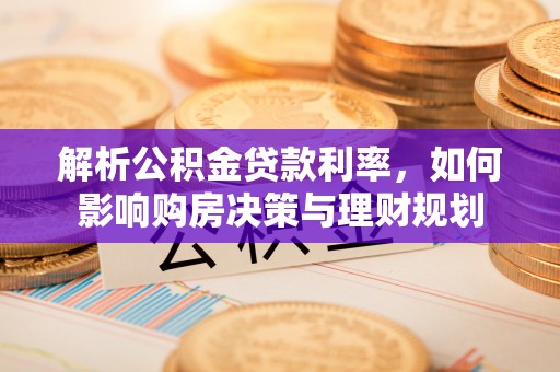 南川解析公积金贷款利率，如何影响购房决策与理财规划