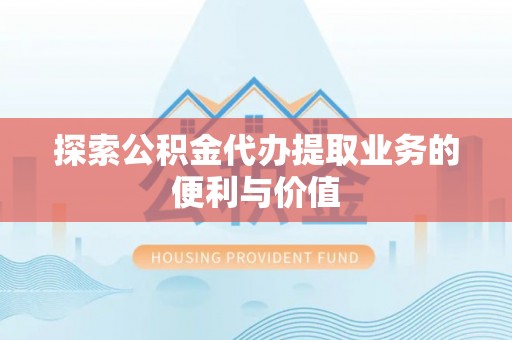 南川探索公积金代办提取业务的便利与价值