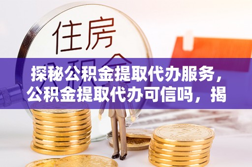 南川探秘公积金提取代办服务，公积金提取代办可信吗，揭秘真相与选择指南