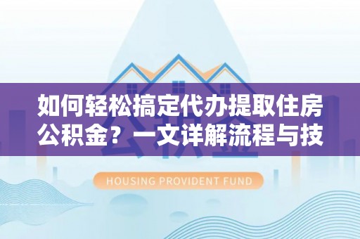 南川如何轻松搞定代办提取住房公积金？一文详解流程与技巧