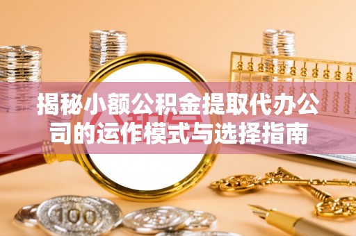 南川揭秘小额公积金提取代办公司的运作模式与选择指南