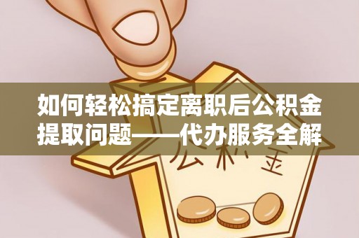 南川如何轻松搞定离职后公积金提取问题——代办服务全解析