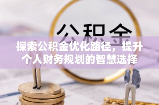 南川探索公积金优化路径，提升个人财务规划的智慧选择