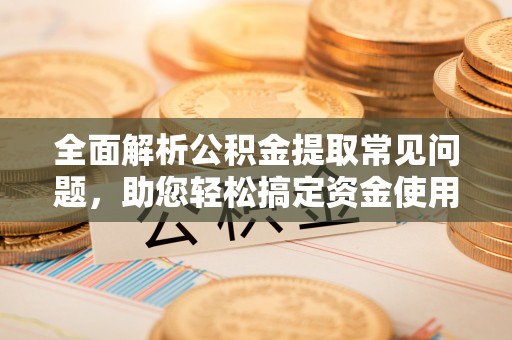 南川全面解析公积金提取常见问题，助您轻松搞定资金使用