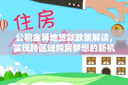 南川公积金异地贷款政策解读，实现跨区域购房梦想的新机遇