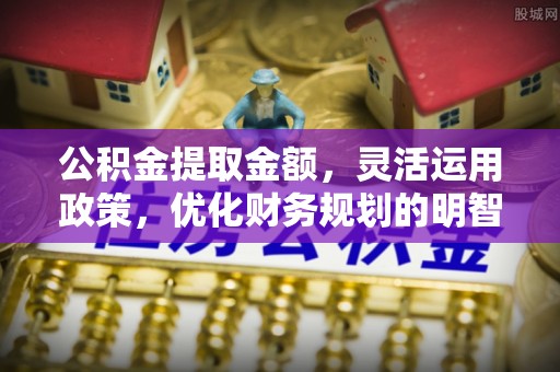 南川公积金提取金额，灵活运用政策，优化财务规划的明智选择