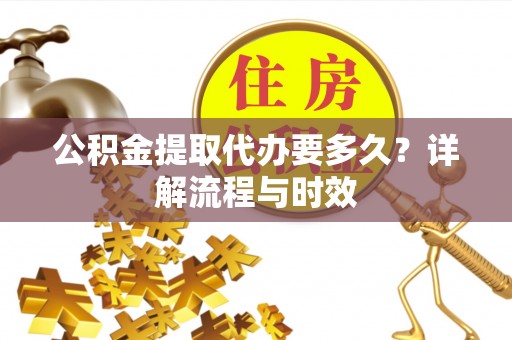 南川公积金提取代办要多久？详解流程与时效