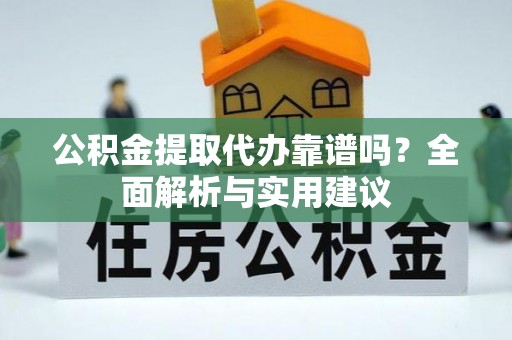 南川公积金提取代办靠谱吗？全面解析与实用建议