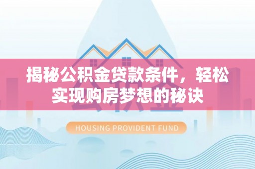 南川揭秘公积金贷款条件，轻松实现购房梦想的秘诀