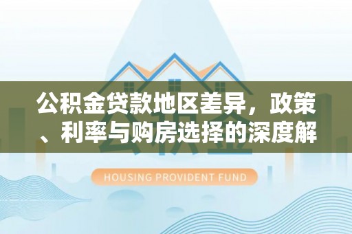 南川公积金贷款地区差异，政策、利率与购房选择的深度解析