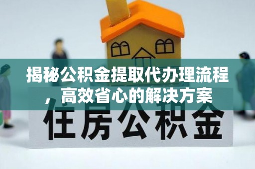 南川揭秘公积金提取代办理流程，高效省心的解决方案
