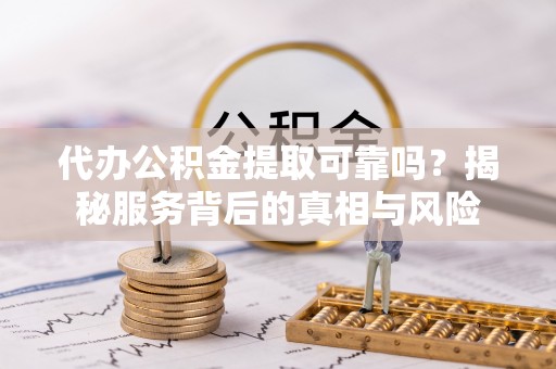 南川代办公积金提取可靠吗？揭秘服务背后的真相与风险