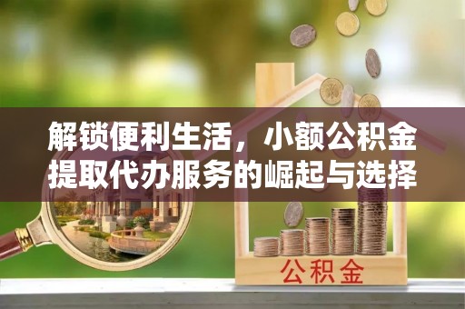 南川解锁便利生活，小额公积金提取代办服务的崛起与选择