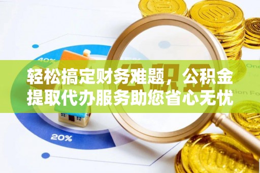 南川轻松搞定财务难题，公积金提取代办服务助您省心无忧