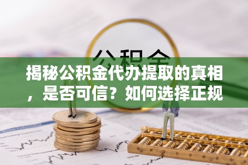 南川揭秘公积金代办提取的真相，是否可信？如何选择正规服务？