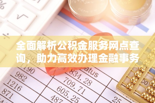 南川全面解析公积金服务网点查询，助力高效办理金融事务