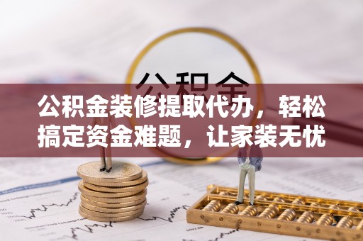南川公积金装修提取代办，轻松搞定资金难题，让家装无忧