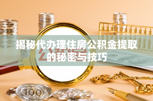 南川揭秘代办理住房公积金提取的秘密与技巧