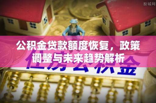 南川公积金贷款额度恢复，政策调整与未来趋势解析