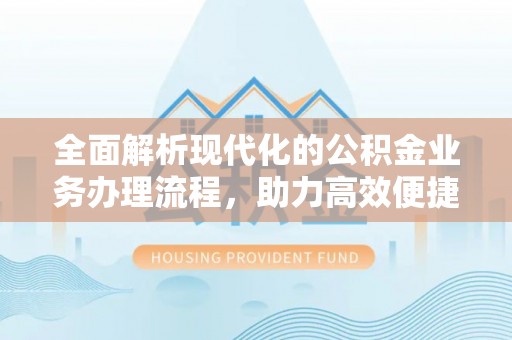 南川全面解析现代化的公积金业务办理流程，助力高效便捷生活