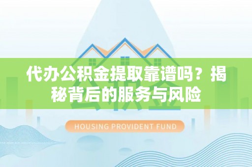 南川代办公积金提取靠谱吗？揭秘背后的服务与风险