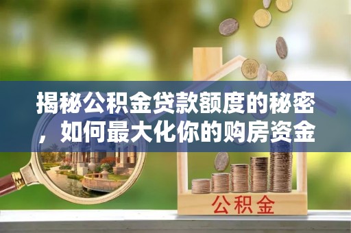 南川揭秘公积金贷款额度的秘密，如何最大化你的购房资金