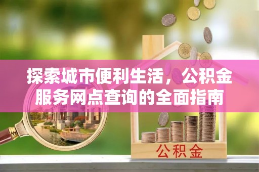 南川探索城市便利生活，公积金服务网点查询的全面指南