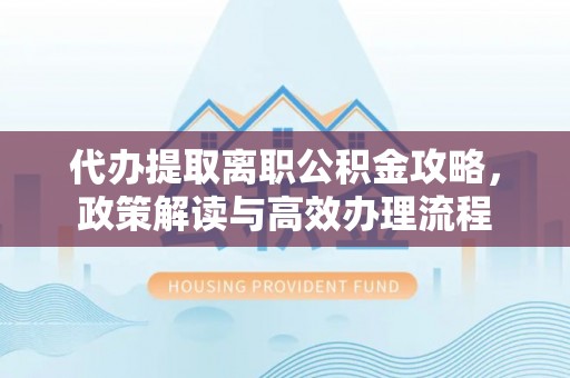 南川代办提取离职公积金攻略，政策解读与高效办理流程