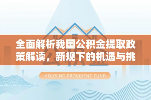 南川全面解析我国公积金提取政策解读，新规下的机遇与挑战