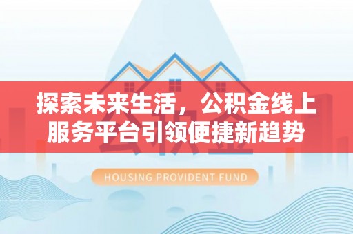 南川探索未来生活，公积金线上服务平台引领便捷新趋势