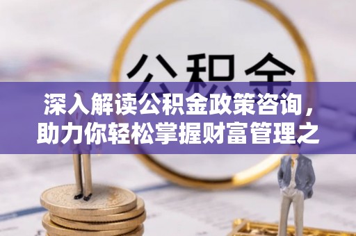 南川深入解读公积金政策咨询，助力你轻松掌握财富管理之道