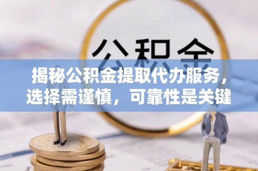 南川揭秘公积金提取代办服务，选择需谨慎，可靠性是关键