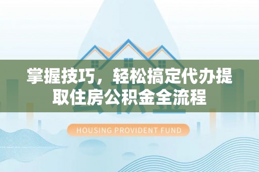 南川掌握技巧，轻松搞定代办提取住房公积金全流程
