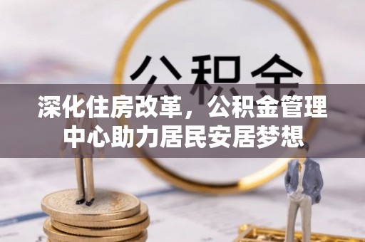 南川深化住房改革，公积金管理中心助力居民安居梦想