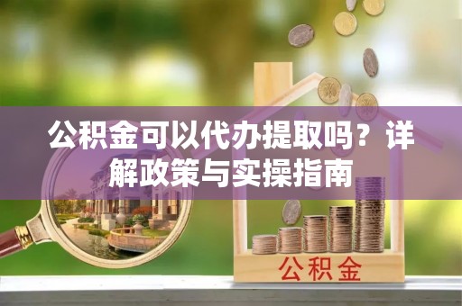 南川公积金可以代办提取吗？详解政策与实操指南
