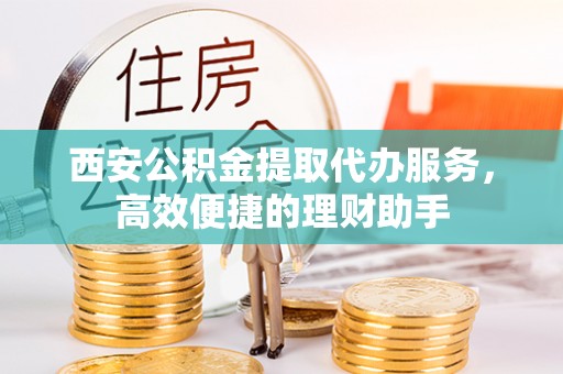 南川西安公积金提取代办服务，高效便捷的理财助手