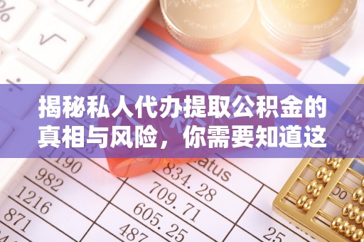 南川揭秘私人代办提取公积金的真相与风险，你需要知道这些！