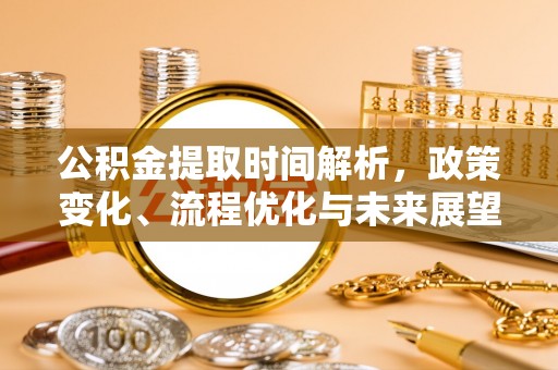 南川公积金提取时间解析，政策变化、流程优化与未来展望