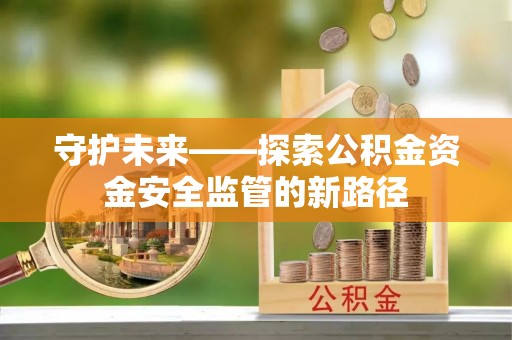 南川守护未来——探索公积金资金安全监管的新路径