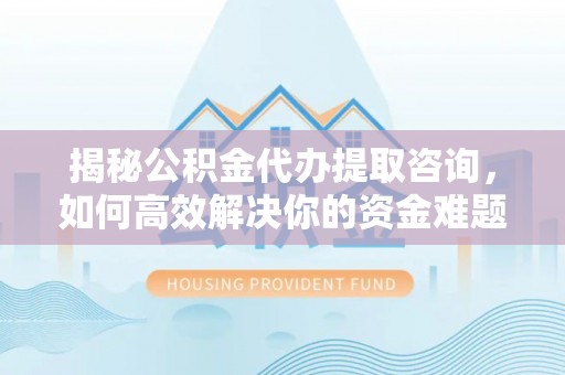 南川揭秘公积金代办提取咨询，如何高效解决你的资金难题