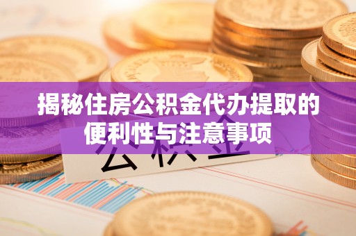 南川揭秘住房公积金代办提取的便利性与注意事项