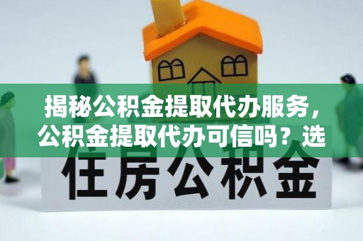 南川揭秘公积金提取代办服务，公积金提取代办可信吗？选择前你需要知道的真相