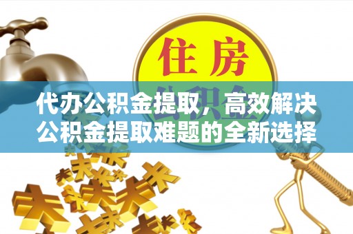 南川代办公积金提取，高效解决公积金提取难题的全新选择